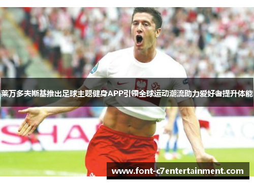 莱万多夫斯基推出足球主题健身APP引领全球运动潮流助力爱好者提升体能 莱万多夫斯基推出足球主题健身APP引领全球运动潮流助力爱好者提升体能