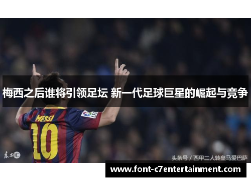 梅西之后谁将引领足坛 新一代足球巨星的崛起与竞争 梅西之后谁将引领足坛 新一代足球巨星的崛起与竞争