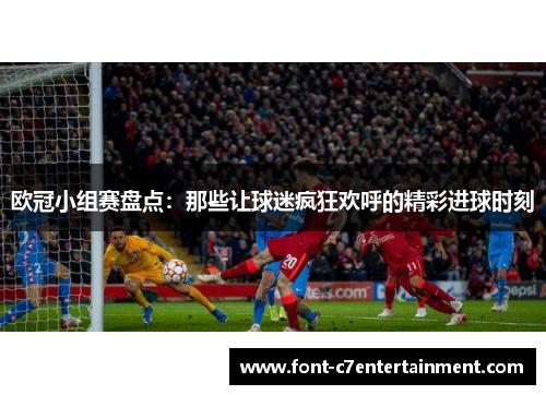 欧冠小组赛盘点:那些让球迷疯狂欢呼的精彩进球时刻 欧冠小组赛盘点:那些让球迷疯狂欢呼的精彩进球时刻