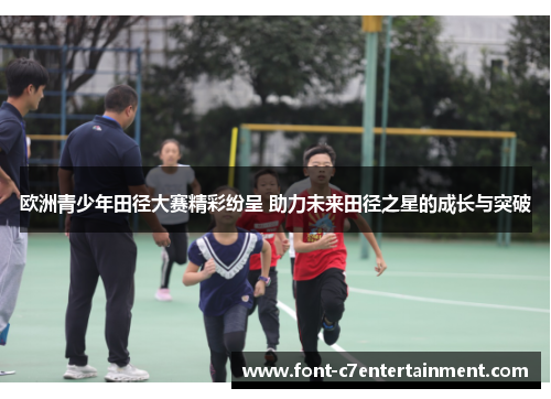 欧洲青少年田径大赛精彩纷呈 助力未来田径之星的成长与突破 欧洲青少年田径大赛精彩纷呈 助力未来田径之星的成长与突破