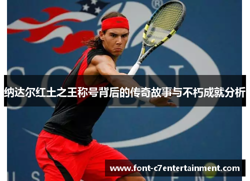 纳达尔红土之王称号背后的传奇故事与不朽成就分析 纳达尔红土之王称号背后的传奇故事与不朽成就分析