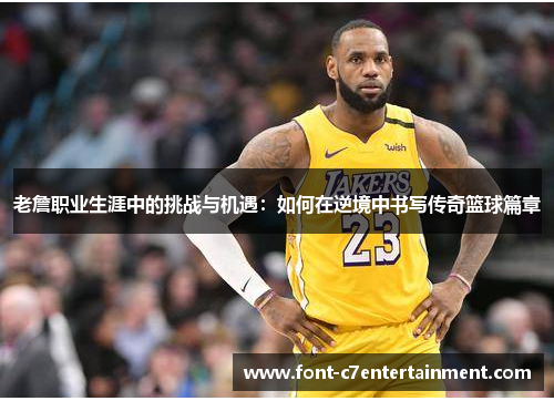 老詹职业生涯中的挑战与机遇:如何在逆境中书写传奇篮球篇章 老詹职业生涯中的挑战与机遇:如何在逆境中书写传奇篮球篇章