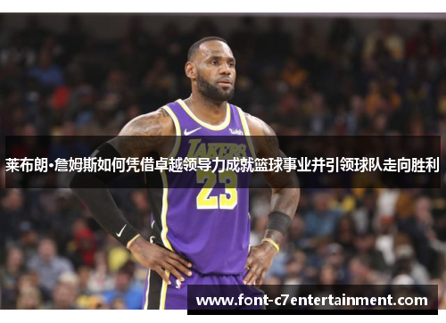 莱布朗·詹姆斯如何凭借卓越领导力成就篮球事业并引领球队走向胜利 莱布朗·詹姆斯如何凭借卓越领导力成就篮球事业并引领球队走向胜利