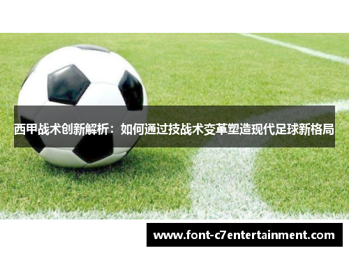 西甲战术创新解析:如何通过技战术变革塑造现代足球新格局 西甲战术创新解析:如何通过技战术变革塑造现代足球新格局