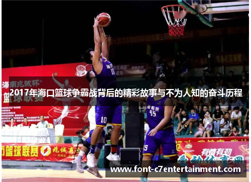2017年海口篮球争霸战背后的精彩故事与不为人知的奋斗历程 2017年海口篮球争霸战背后的精彩故事与不为人知的奋斗历程