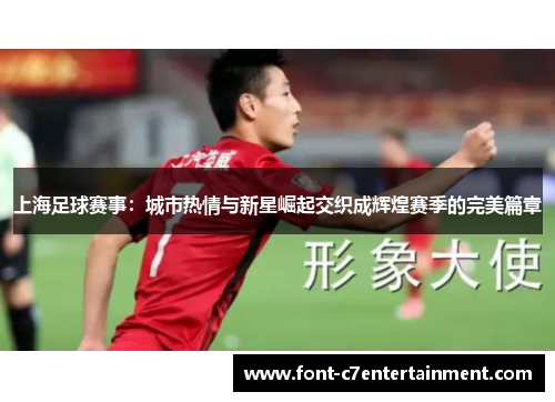 上海足球赛事:城市热情与新星崛起交织成辉煌赛季的完美篇章 上海足球赛事:城市热情与新星崛起交织成辉煌赛季的完美篇章