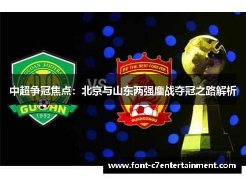 中超争冠焦点:北京与山东两强鏖战夺冠之路解析 中超争冠焦点:北京与山东两强鏖战夺冠之路解析