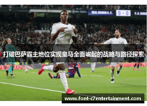 打破巴萨霸主地位实现皇马全面崛起的战略与路径探索 打破巴萨霸主地位实现皇马全面崛起的战略与路径探索