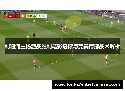 利物浦主场激战胜利精彩进球与完美传球战术解析 利物浦主场激战胜利精彩进球与完美传球战术解析