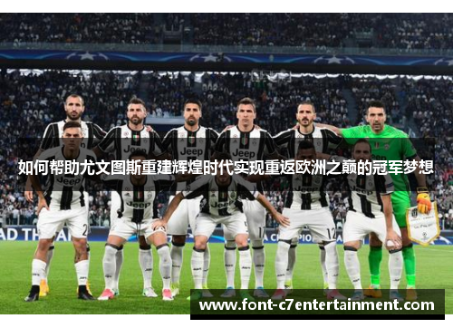 如何帮助尤文图斯重建辉煌时代实现重返欧洲之巅的冠军梦想 如何帮助尤文图斯重建辉煌时代实现重返欧洲之巅的冠军梦想