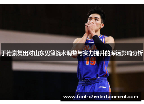 于德豪复出对山东男篮战术调整与实力提升的深远影响分析