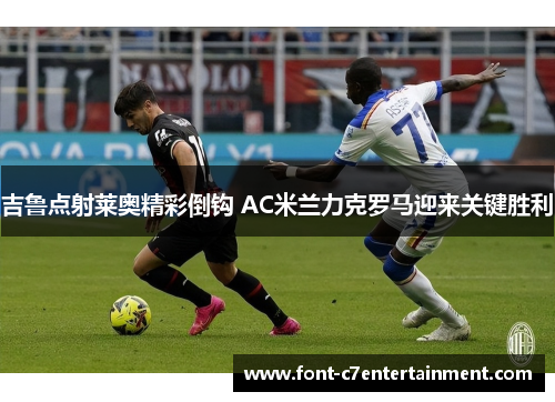 吉鲁点射莱奥精彩倒钩 AC米兰力克罗马迎来关键胜利 吉鲁点射莱奥精彩倒钩 AC米兰力克罗马迎来关键胜利