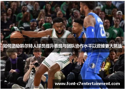 如何激励凯尔特人球员提升表现与团队协作水平以迎接更大挑战 如何激励凯尔特人球员提升表现与团队协作水平以迎接更大挑战