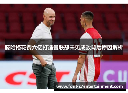 滕哈格花费六亿打造曼联却未见成效背后原因解析 滕哈格花费六亿打造曼联却未见成效背后原因解析