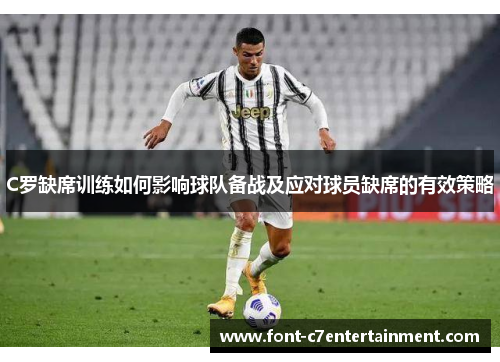 C罗缺席训练如何影响球队备战及应对球员缺席的有效策略 C罗缺席训练如何影响球队备战及应对球员缺席的有效策略