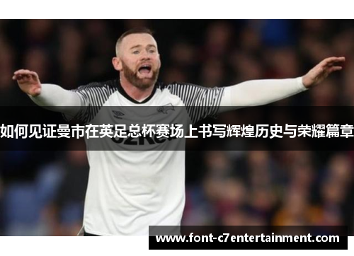 如何见证曼市在英足总杯赛场上书写辉煌历史与荣耀篇章 如何见证曼市在英足总杯赛场上书写辉煌历史与荣耀篇章