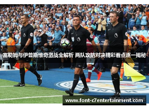 富勒姆与伊普斯维奇激战全解析 两队攻防对决精彩看点逐一揭秘 富勒姆与伊普斯维奇激战全解析 两队攻防对决精彩看点逐一揭秘