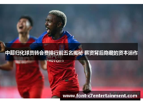 中超归化球员转会费排行前五名揭秘 薪资背后隐藏的资本运作 中超归化球员转会费排行前五名揭秘 薪资背后隐藏的资本运作