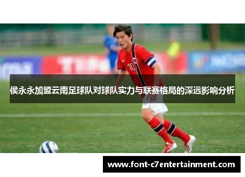 侯永永加盟云南足球队对球队实力与联赛格局的深远影响分析 侯永永加盟云南足球队对球队实力与联赛格局的深远影响分析
