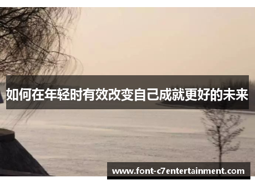 如何在年轻时有效改变自己成就更好的未来 如何在年轻时有效改变自己成就更好的未来