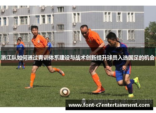 浙江队如何通过青训体系建设与战术创新提升球员入选国足的机会 浙江队如何通过青训体系建设与战术创新提升球员入选国足的机会