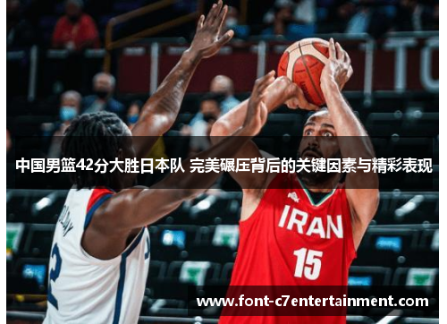 中国男篮42分大胜日本队 完美碾压背后的关键因素与精彩表现