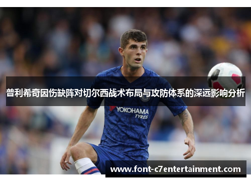普利希奇因伤缺阵对切尔西战术布局与攻防体系的深远影响分析 普利希奇因伤缺阵对切尔西战术布局与攻防体系的深远影响分析