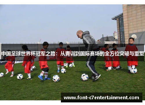 中国足球世界杯冠军之路:从青训到国际赛场的全方位突破与重塑 中国足球世界杯冠军之路:从青训到国际赛场的全方位突破与重塑