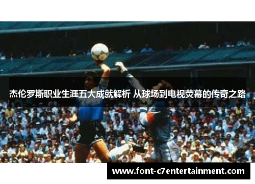杰伦罗斯职业生涯五大成就解析 从球场到电视荧幕的传奇之路 杰伦罗斯职业生涯五大成就解析 从球场到电视荧幕的传奇之路