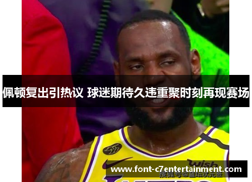 佩顿复出引热议 球迷期待久违重聚时刻再现赛场 佩顿复出引热议 球迷期待久违重聚时刻再现赛场