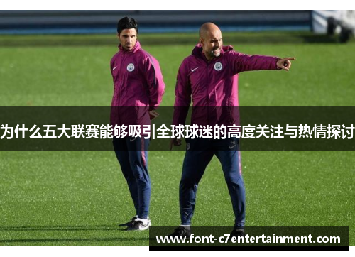 为什么五大联赛能够吸引全球球迷的高度关注与热情探讨 为什么五大联赛能够吸引全球球迷的高度关注与热情探讨