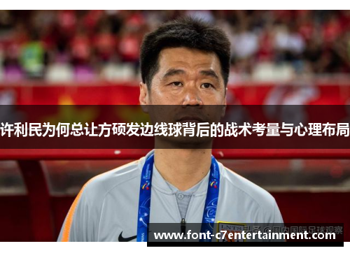 许利民为何总让方硕发边线球背后的战术考量与心理布局 许利民为何总让方硕发边线球背后的战术考量与心理布局