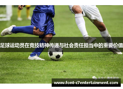 足球运动员在竞技精神传递与社会责任担当中的重要价值 足球运动员在竞技精神传递与社会责任担当中的重要价值