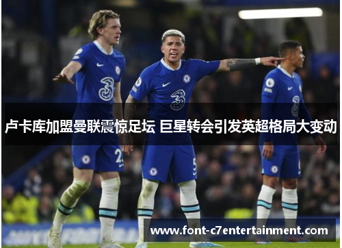 卢卡库加盟曼联震惊足坛 巨星转会引发英超格局大变动