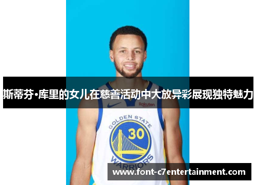 斯蒂芬·库里的女儿在慈善活动中大放异彩展现独特魅力 斯蒂芬·库里的女儿在慈善活动中大放异彩展现独特魅力