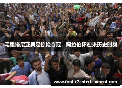 毛里塔尼亚男足惊艳夺冠，阿拉伯杯迎来历史时刻