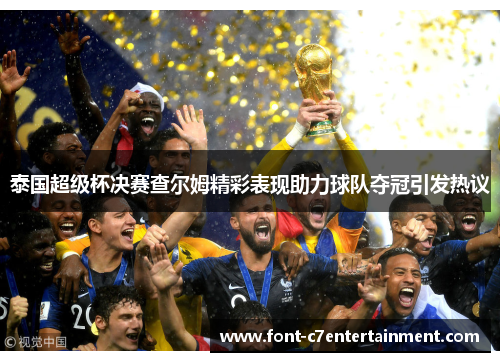 泰国超级杯决赛查尔姆精彩表现助力球队夺冠引发热议