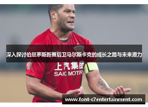深入探讨伯恩茅斯新晋后卫马尔斯卡克的成长之路与未来潜力