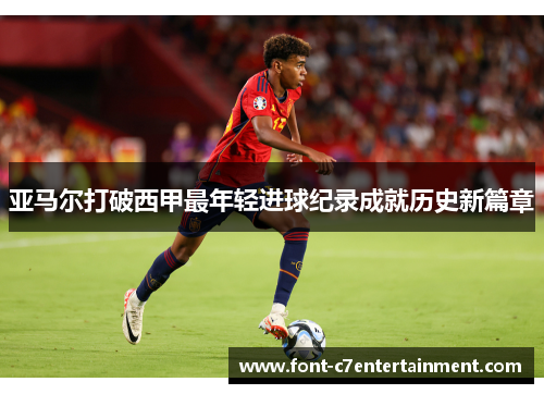 亚马尔打破西甲最年轻进球纪录成就历史新篇章