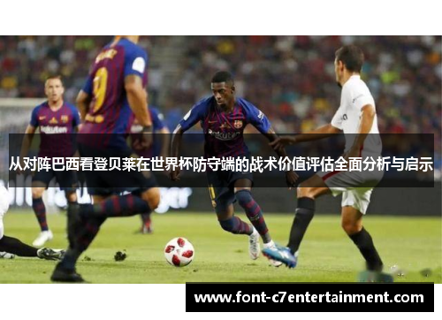 从对阵巴西看登贝莱在世界杯防守端的战术价值评估全面分析与启示
