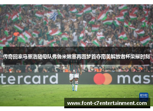 传奇回家马塞洛随母队弗鲁米嫩塞再圆梦首夺南美解放者杯荣耀时刻