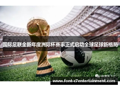 国际足联全新年度洲际杯赛事正式启动全球足球新格局