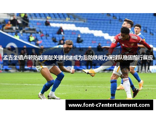 孟吉坐镇卢顿防线屡献关键封堵成为后防铁闸力保球队稳固前行展现