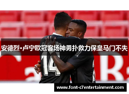 安德烈·卢宁欧冠客场神勇扑救力保皇马门不失
