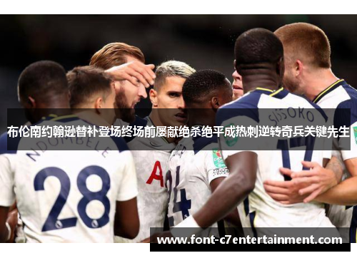 布伦南约翰逊替补登场终场前屡献绝杀绝平成热刺逆转奇兵关键先生