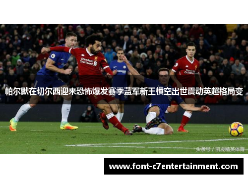 帕尔默在切尔西迎来恐怖爆发赛季蓝军新王横空出世震动英超格局变