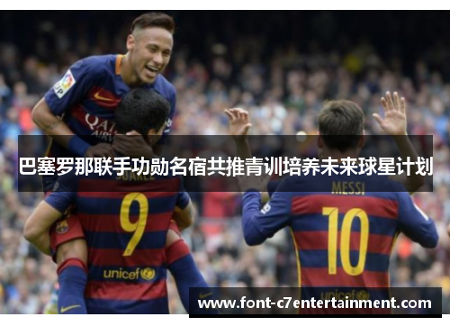 巴塞罗那联手功勋名宿共推青训培养未来球星计划