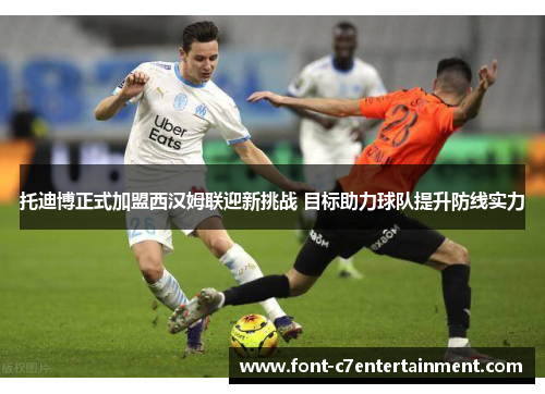 托迪博正式加盟西汉姆联迎新挑战 目标助力球队提升防线实力