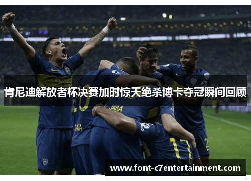 肯尼迪解放者杯决赛加时惊天绝杀博卡夺冠瞬间回顾