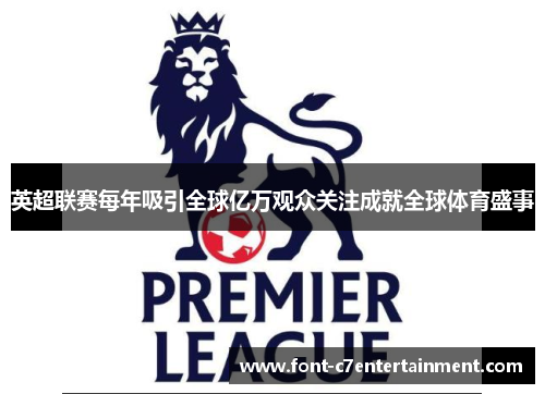 英超联赛每年吸引全球亿万观众关注成就全球体育盛事 英超联赛每年吸引全球亿万观众关注成就全球体育盛事